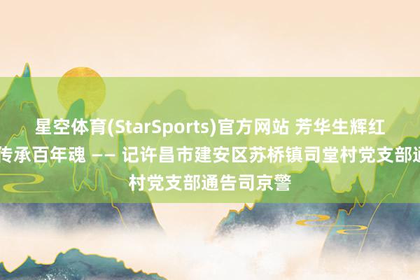 星空体育(StarSports)官方网站 芳华生辉红地盘 实干传承百年魂 —— 记许昌市建安区苏桥镇司堂村党支部通告司京警