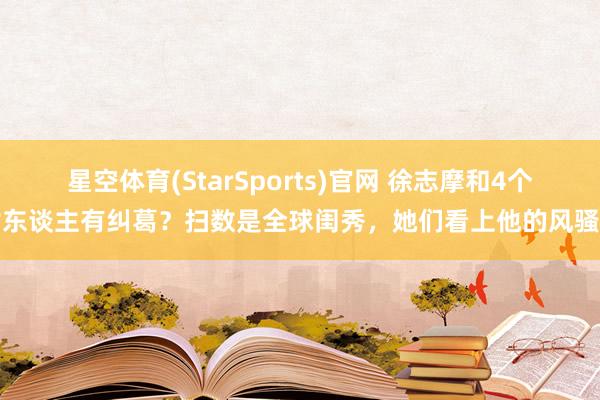 星空体育(StarSports)官网 徐志摩和4个女东谈主有纠葛？扫数是全球闺秀，她们看上他的风骚吗