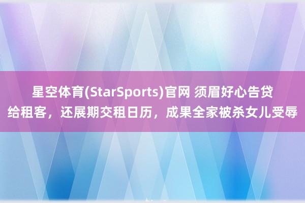 星空体育(StarSports)官网 须眉好心告贷给租客，还展期交租日历，成果全家被杀女儿受辱