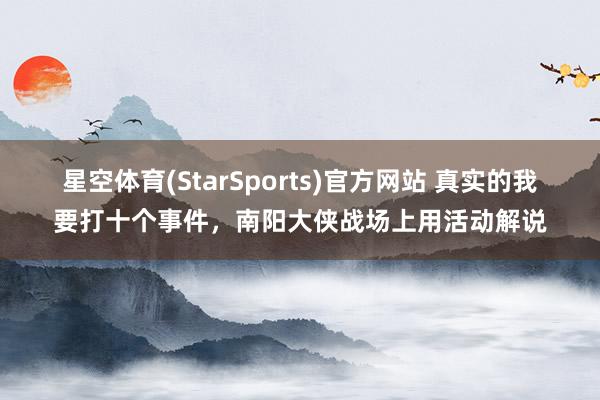 星空体育(StarSports)官方网站 真实的我要打十个事件，南阳大侠战场上用活动解说