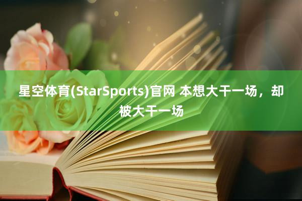 星空体育(StarSports)官网 本想大干一场，却被大干一场