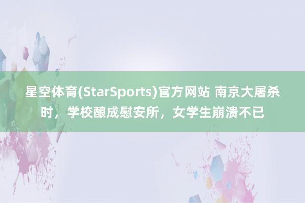 星空体育(StarSports)官方网站 南京大屠杀时，学校酿成慰安所，女学生崩溃不已
