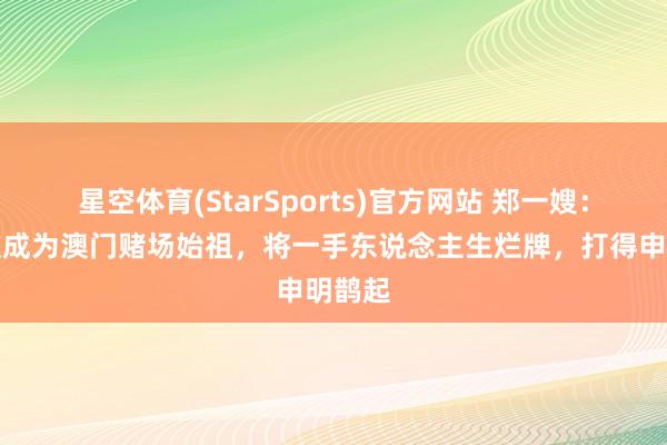 星空体育(StarSports)官方网站 郑一嫂:从船妓成为澳门赌场始祖,将一手东说念主生烂牌,打得申明鹊起