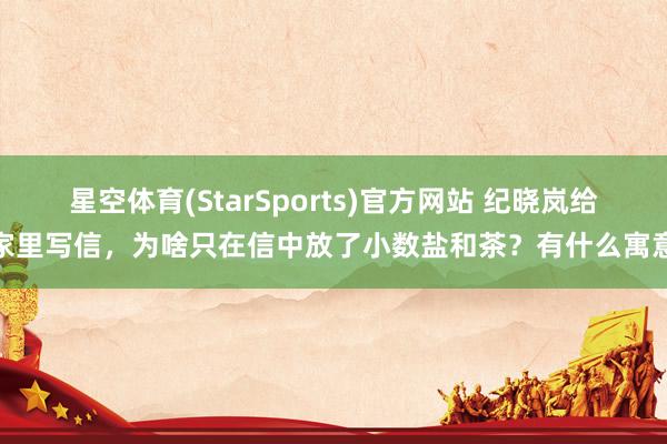 星空体育(StarSports)官方网站 纪晓岚给家里写信，为啥只在信中放了小数盐和茶？有什么寓意