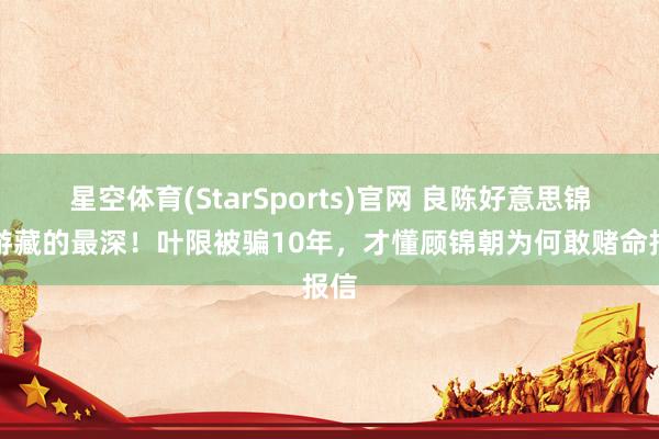 星空体育(StarSports)官网 良陈好意思锦萧游藏的最深!叶限被骗10年,才懂顾锦朝为何敢赌命报信