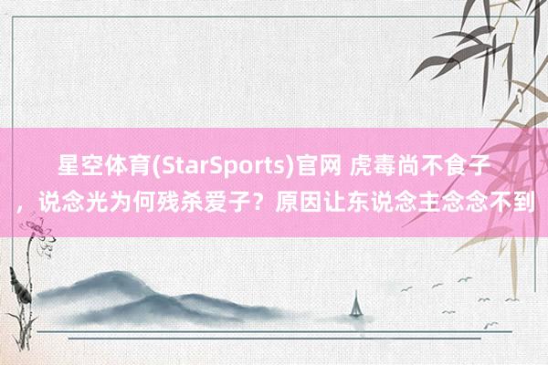 星空体育(StarSports)官网 虎毒尚不食子，说念光为何残杀爱子？原因让东说念主念念不到