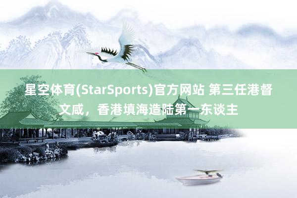 星空体育(StarSports)官方网站 第三任港督文咸，香港填海造陆第一东谈主
