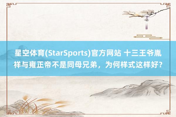 星空体育(StarSports)官方网站 十三王爷胤祥与雍正帝不是同母兄弟，为何样式这样好？