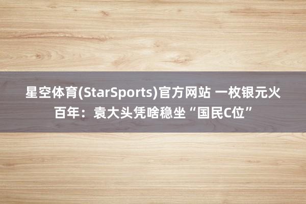 星空体育(StarSports)官方网站 一枚银元火百年：袁大头凭啥稳坐“国民C位”