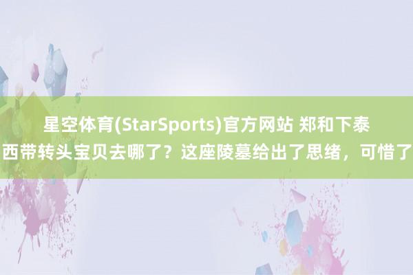 星空体育(StarSports)官方网站 郑和下泰西带转头宝贝去哪了？这座陵墓给出了思绪，可惜了
