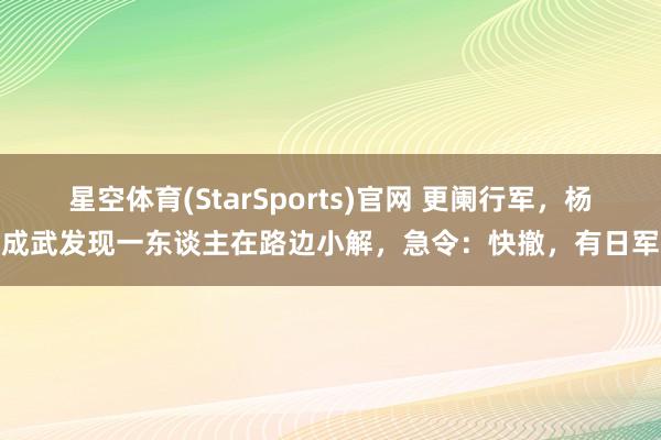 星空体育(StarSports)官网 更阑行军,杨成武发现一东谈主在路边小解,急令:快撤,有日军