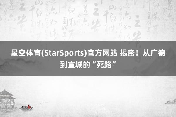 星空体育(StarSports)官方网站 揭密！从广德到宣城的“死路”