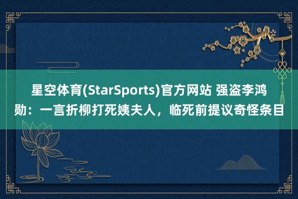 星空体育(StarSports)官方网站 强盗李鸿勋:一言折柳打死姨夫人,临死前提议奇怪条目