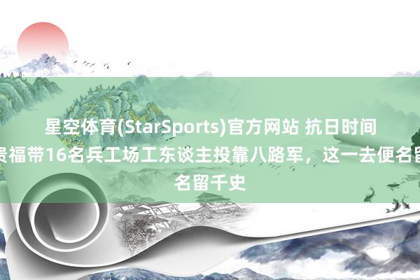 星空体育(StarSports)官方网站 抗日时间，刘贵福带16名兵工场工东谈主投靠八路军，这一去便名留千史