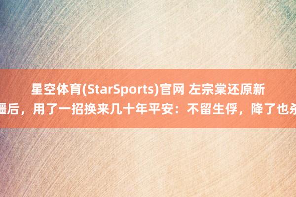 星空体育(StarSports)官网 左宗棠还原新疆后，用了一招换来几十年平安：不留生俘，降了也杀