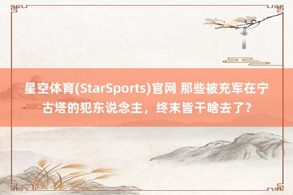 星空体育(StarSports)官网 那些被充军在宁古塔的犯东说念主，终末皆干啥去了？