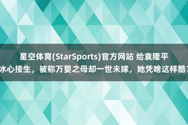 星空体育(StarSports)官方网站 给袁隆平冰心接生，被称万婴之母却一世未嫁，她凭啥这样酷？