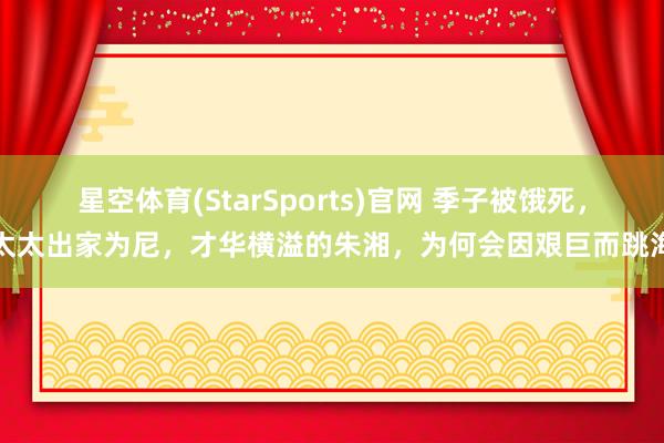 星空体育(StarSports)官网 季子被饿死，太太出家为尼，才华横溢的朱湘，为何会因艰巨而跳海