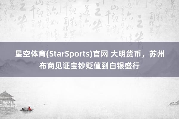 星空体育(StarSports)官网 大明货币，苏州布商见证宝钞贬值到白银盛行