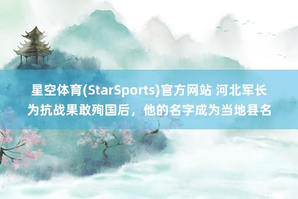 星空体育(StarSports)官方网站 河北军长为抗战果敢殉国后,他的名字成为当地县名
