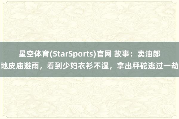 星空体育(StarSports)官网 故事：卖油郎地皮庙避雨，看到少妇衣衫不湿，拿出秤砣逃过一劫