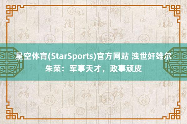 星空体育(StarSports)官方网站 浊世奸雄尔朱荣：军事天才，政事顽皮