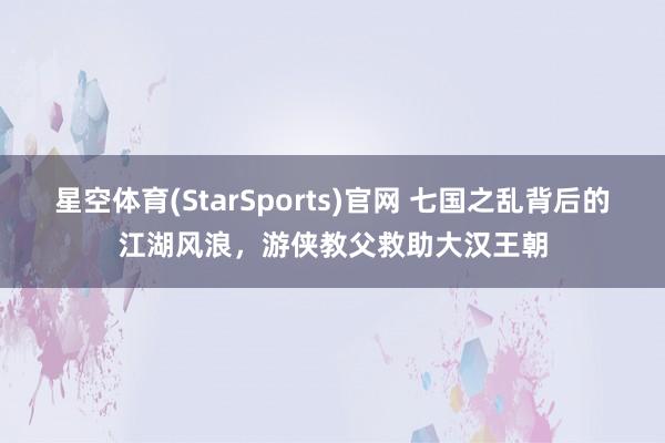 星空体育(StarSports)官网 七国之乱背后的江湖风浪，游侠教父救助大汉王朝