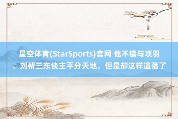 星空体育(StarSports)官网 他不错与项羽、刘帮三东谈主平分天地，但是却这样遗落了