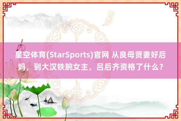星空体育(StarSports)官网 从良母贤妻好后妈，到大汉铁腕女主，吕后齐资格了什么？