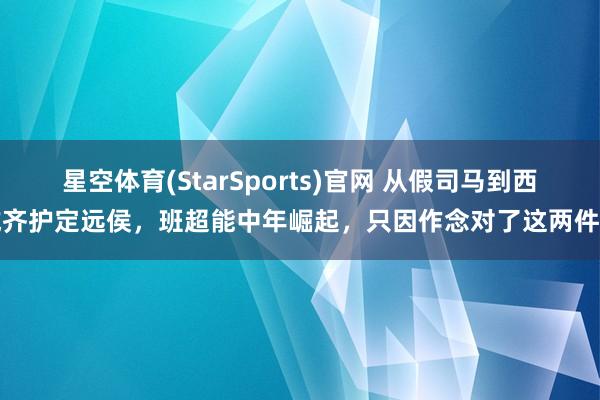 星空体育(StarSports)官网 从假司马到西域齐护定远侯，班超能中年崛起，只因作念对了这两件事