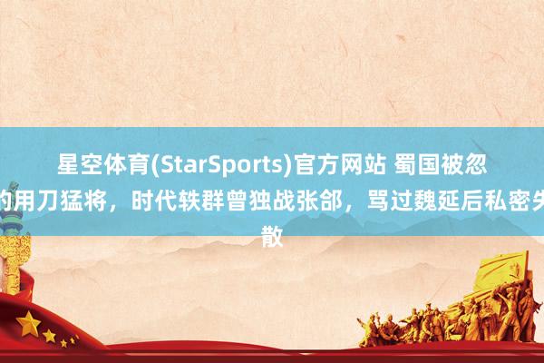 星空体育(StarSports)官方网站 蜀国被忽略的用刀猛将，时代轶群曾独战张郃，骂过魏延后私密失散