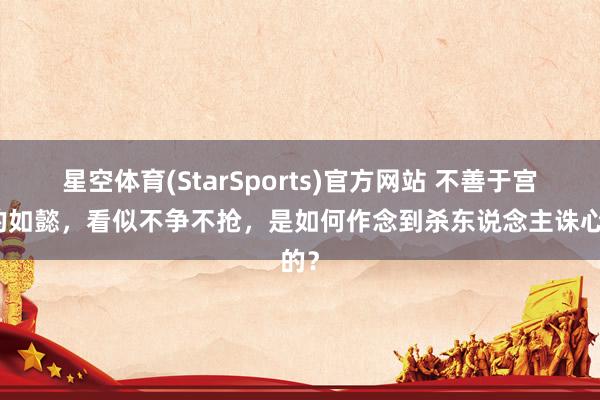 星空体育(StarSports)官方网站 不善于宫斗的如懿，看似不争不抢，是如何作念到杀东说念主诛心的？