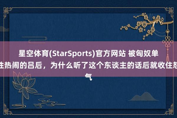星空体育(StarSports)官方网站 被匈奴单于性热闹的吕后,为什么听了这个东谈主的话后就收住怒气