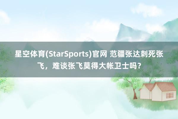 星空体育(StarSports)官网 范疆张达刺死张飞，难谈张飞莫得大帐卫士吗？