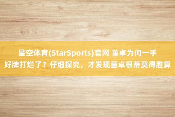 星空体育(StarSports)官网 董卓为何一手好牌打烂了？仔细探究，才发现董卓根蒂莫得胜算