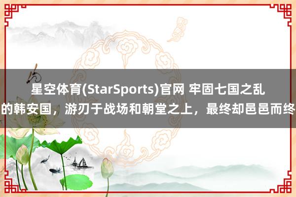 星空体育(StarSports)官网 牢固七国之乱的韩安国，游刃于战场和朝堂之上，最终却邑邑而终