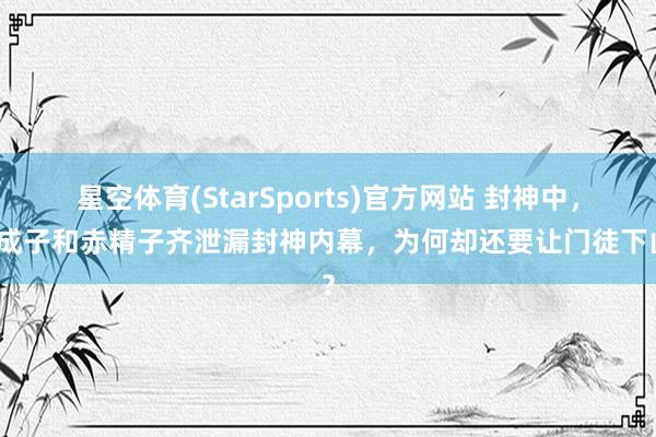星空体育(StarSports)官方网站 封神中，广成子和赤精子齐泄漏封神内幕，为何却还要让门徒下山？