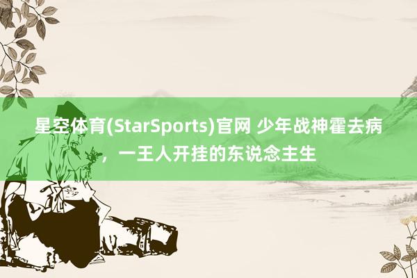 星空体育(StarSports)官网 少年战神霍去病，一王人开挂的东说念主生