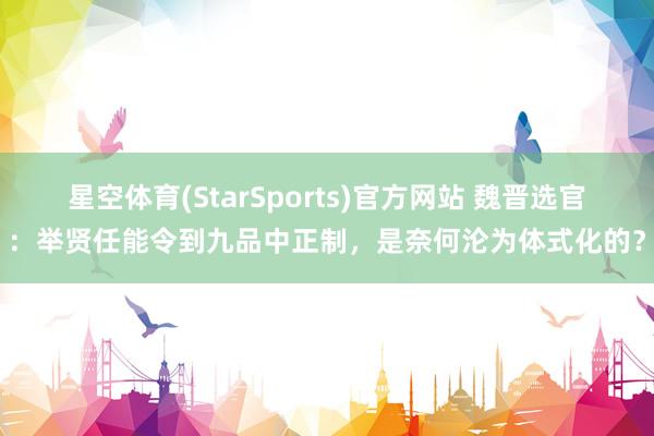 星空体育(StarSports)官方网站 魏晋选官：举贤任能令到九品中正制，是奈何沦为体式化的？