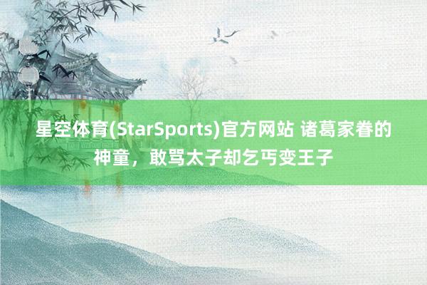 星空体育(StarSports)官方网站 诸葛家眷的神童，敢骂太子却乞丐变王子