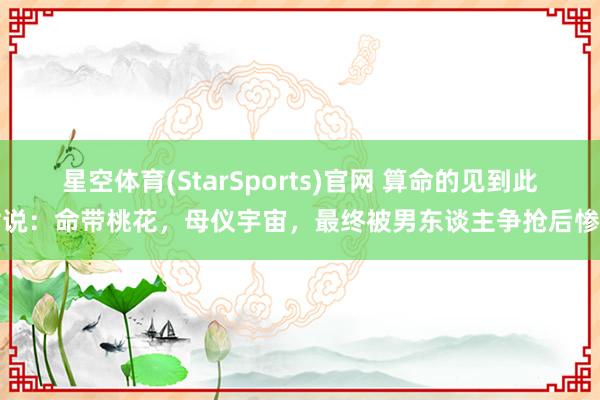 星空体育(StarSports)官网 算命的见到此女说：命带桃花，母仪宇宙，最终被男东谈主争抢后惨死