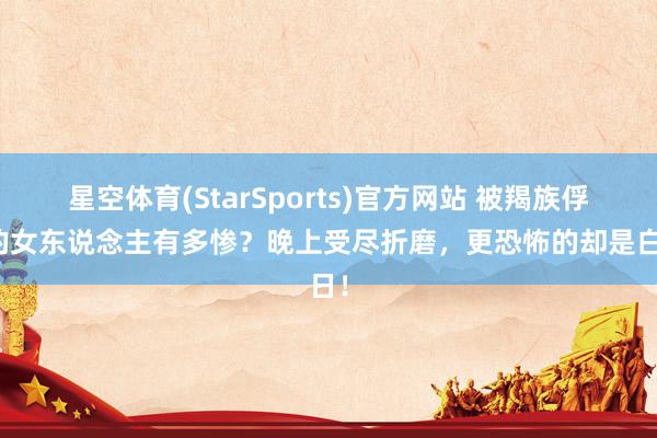 星空体育(StarSports)官方网站 被羯族俘虏的女东说念主有多惨？晚上受尽折磨，更恐怖的却是白日！