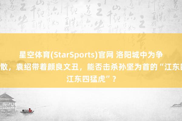 星空体育(StarSports)官网 洛阳城中为争夺王印离散，袁绍带着颜良文丑，能否击杀孙坚为首的“江东四猛虎”？