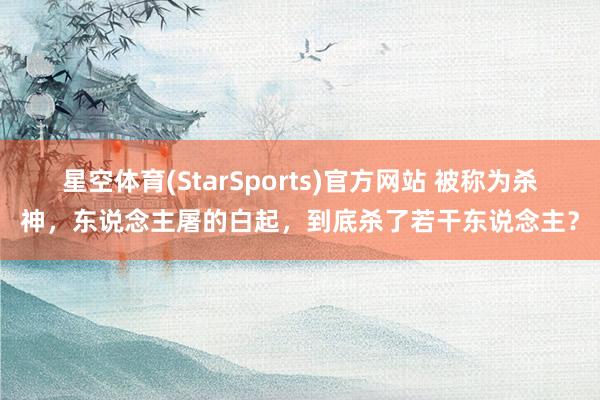 星空体育(StarSports)官方网站 被称为杀神，东说念主屠的白起，到底杀了若干东说念主？