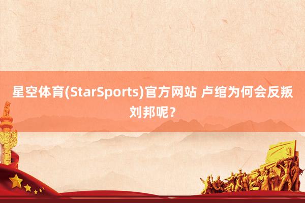星空体育(StarSports)官方网站 卢绾为何会反叛刘邦呢？