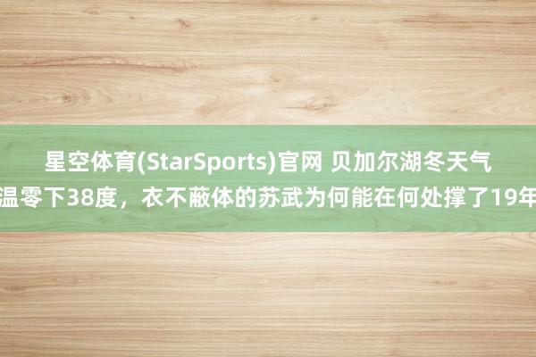 星空体育(StarSports)官网 贝加尔湖冬天气温零下38度，衣不蔽体的苏武为何能在何处撑了19年