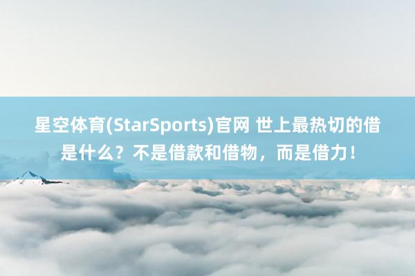 星空体育(StarSports)官网 世上最热切的借是什么？不是借款和借物，而是借力！