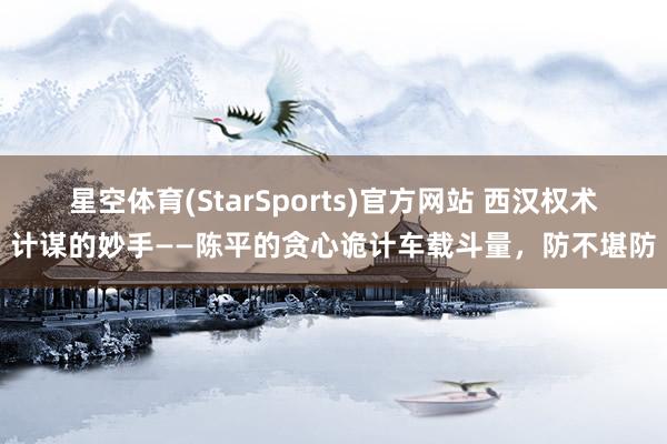 星空体育(StarSports)官方网站 西汉权术计谋的妙手——陈平的贪心诡计车载斗量,防不堪防