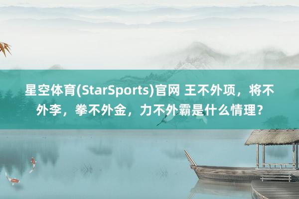 星空体育(StarSports)官网 王不外项，将不外李，拳不外金，力不外霸是什么情理？