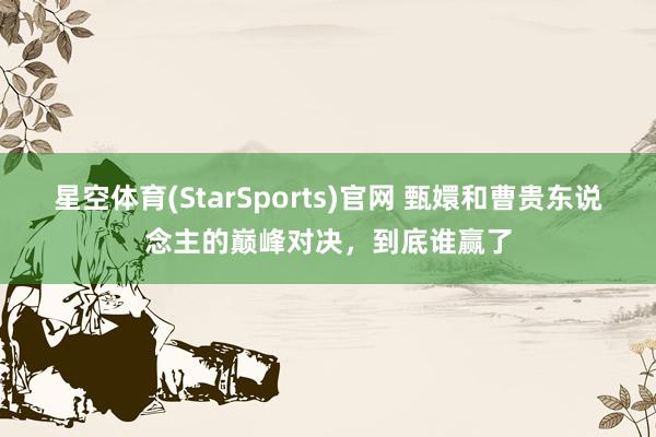 星空体育(StarSports)官网 甄嬛和曹贵东说念主的巅峰对决，到底谁赢了